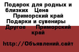 Подарок для родных и близких › Цена ­ 14 990 - Приморский край Подарки и сувениры » Другое   . Приморский край